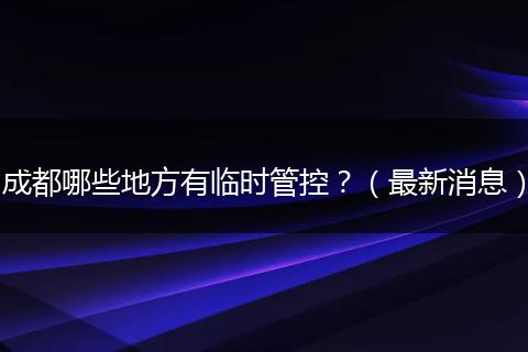 成都哪些地方有臨時(shí)管控？（最新消息）
