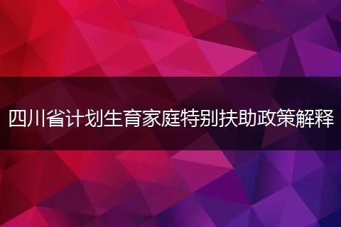四川省計劃生育家庭特別扶助政策解釋