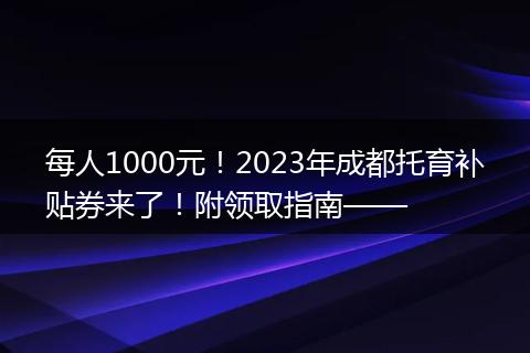 每人1000元！2023年成都托育補(bǔ)貼券來了！附領(lǐng)取指南——