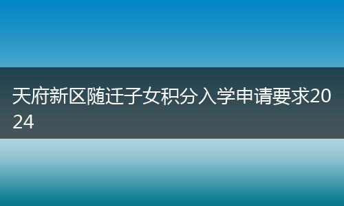 天府新區(qū)隨遷子女積分入學(xué)申請(qǐng)要求2024