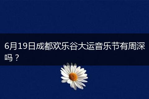 6月19日成都?xì)g樂谷大運(yùn)音樂節(jié)有周深嗎？