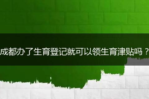 成都辦了生育登記就可以領(lǐng)生育津貼嗎？