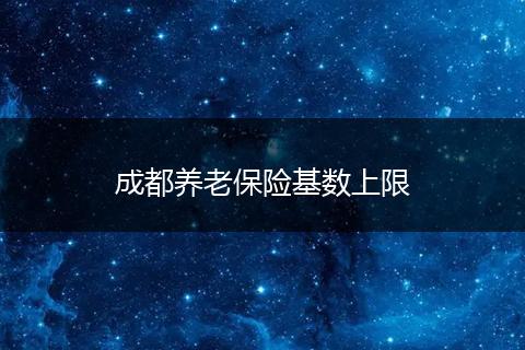 成都養(yǎng)老保險(xiǎn)基數(shù)上限