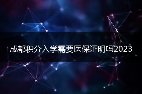 成都積分入學(xué)需要醫(yī)保證明嗎2023