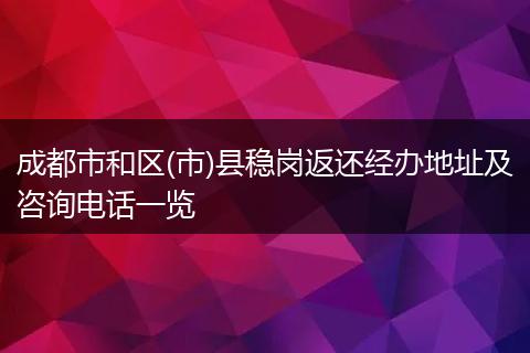 成都市和區(qū)(市)縣穩(wěn)崗返還經(jīng)辦地址及咨詢電話一覽