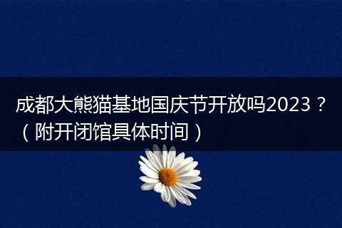 成都大熊貓基地國慶節(jié)開放嗎2023？（附開閉館具體時間）