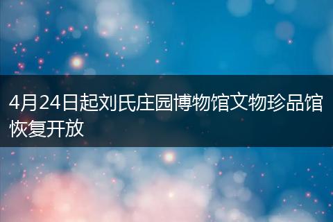 4月24日起劉氏莊園博物館文物珍品館恢復(fù)開放