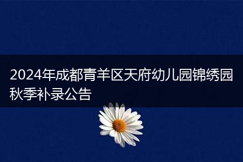 2024年成都青羊區(qū)天府幼兒園錦繡園秋季補(bǔ)錄公告