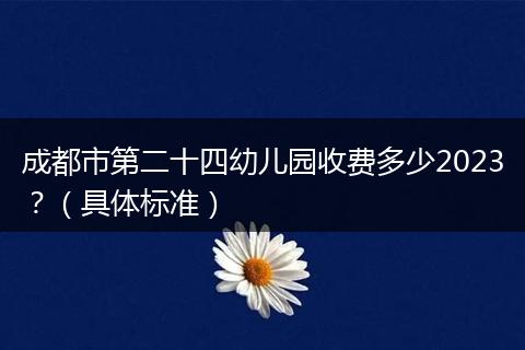 成都市第二十四幼兒園收費多少2023？（具體標(biāo)準(zhǔn)）