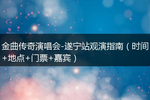 金曲傳奇演唱會-遂寧站觀演指南（時間+地點+門票+嘉賓）