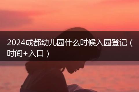 2024成都幼兒園什么時(shí)候入園登記（時(shí)間+入口）