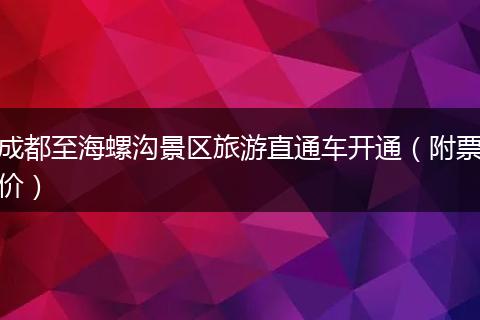成都至海螺溝景區(qū)旅游直通車(chē)開(kāi)通（附票價(jià)）