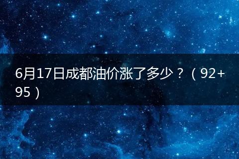 6月17日成都油價漲了多少？（92+95）