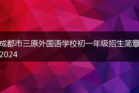 成都市三原外國語學(xué)校初一年級招生簡章2024