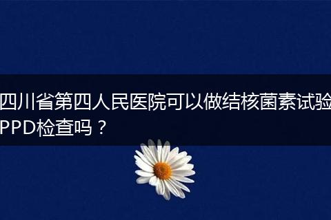 四川省第四人民醫(yī)院可以做結(jié)核菌素試驗(yàn)PPD檢查嗎？
