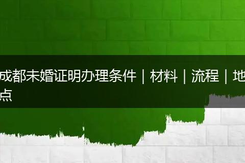 成都未婚證明辦理?xiàng)l件｜材料｜流程｜地點(diǎn)