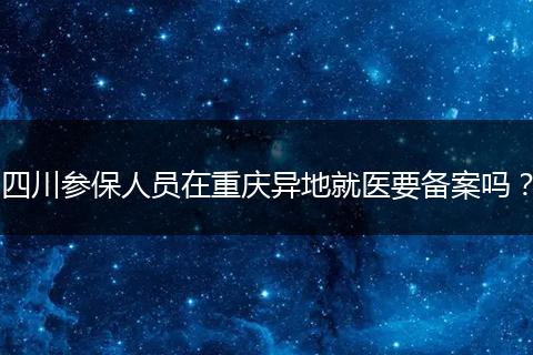 四川參保人員在重慶異地就醫(yī)要備案嗎？