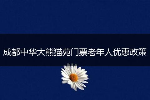 成都中華大熊貓苑門票老年人優(yōu)惠政策