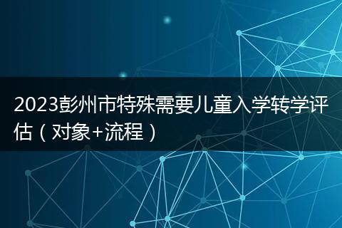 2023彭州市特殊需要兒童入學(xué)轉(zhuǎn)學(xué)評(píng)估（對(duì)象+流程）