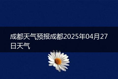 成都天氣預(yù)報成都2025年04月27日天氣