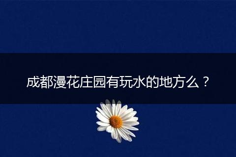 成都漫花莊園有玩水的地方么？