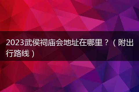 2023武侯祠廟會地址在哪里？（附出行路線）