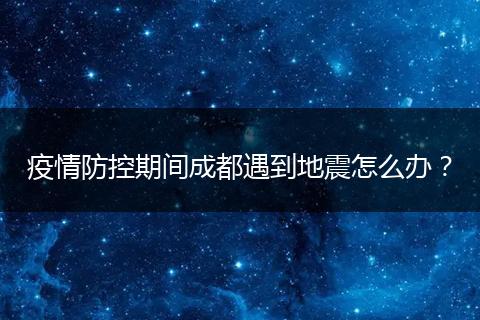 疫情防控期間成都遇到地震怎么辦？