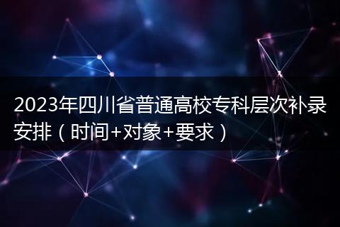 2023年四川省普通高校專(zhuān)科層次補(bǔ)錄安排（時(shí)間+對(duì)象+要求）