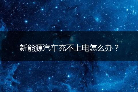 新能源汽車充不上電怎么辦？