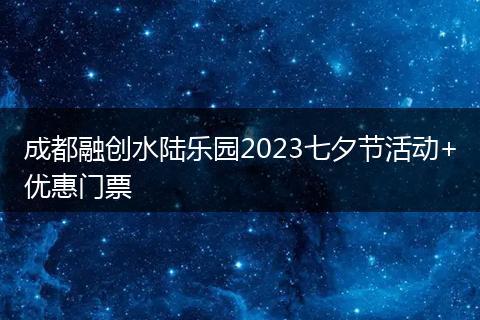 成都融創(chuàng)水陸樂園2023七夕節(jié)活動+優(yōu)惠門票