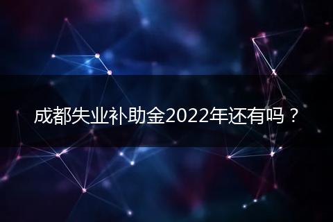 成都失業(yè)補(bǔ)助金2022年還有嗎？
