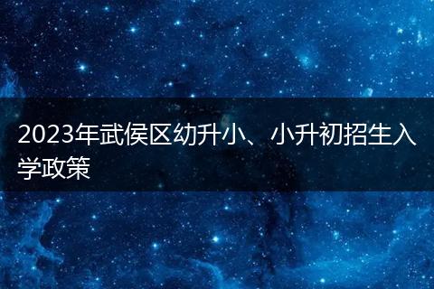 2023年武侯區(qū)幼升小、小升初招生入學(xué)政策