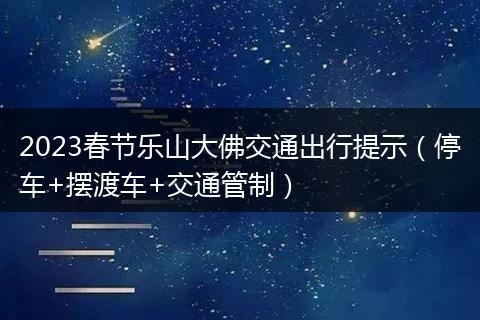 2023春節(jié)樂(lè)山大佛交通出行提示（停車+擺渡車+交通管制）