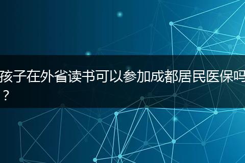 孩子在外省讀書可以參加成都居民醫(yī)保嗎？