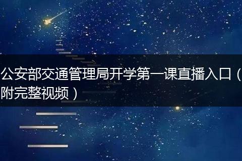 公安部交通管理局開學第一課直播入口（附完整視頻）