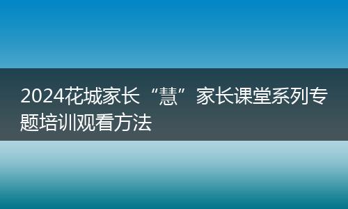 2024花城家長“慧”家長課堂系列專題培訓觀看方法