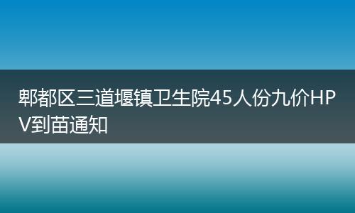 郫都區(qū)三道堰鎮(zhèn)衛(wèi)生院45人份九價HPV到苗通知