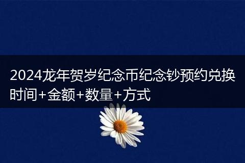 2024龍年賀歲紀(jì)念幣紀(jì)念鈔預(yù)約兌換時(shí)間+金額+數(shù)量+方式