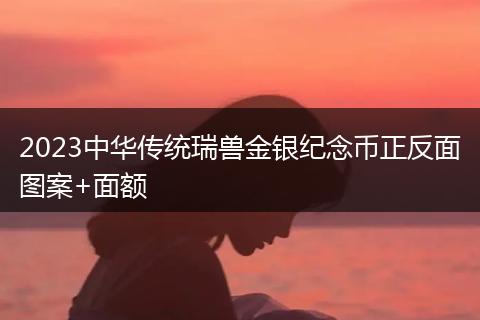2023中華傳統(tǒng)瑞獸金銀紀念幣正反面圖案+面額