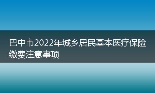巴中市2022年城鄉(xiāng)居民基本醫(yī)療保險繳費注意事項