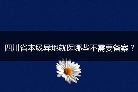 四川省本級異地就醫(yī)哪些不需要備案?