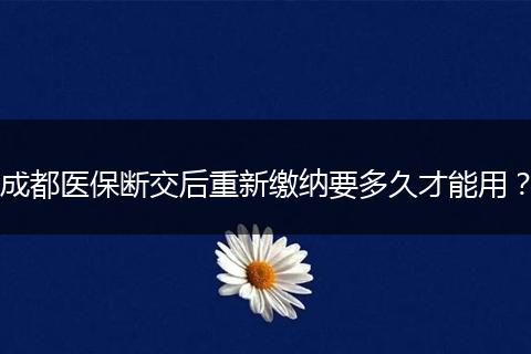 成都醫(yī)保斷交后重新繳納要多久才能用？