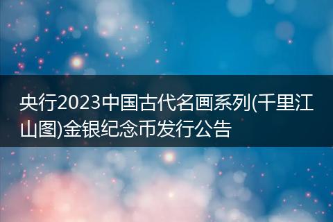 央行2023中國古代名畫系列(千里江山圖)金銀紀(jì)念幣發(fā)行公告
