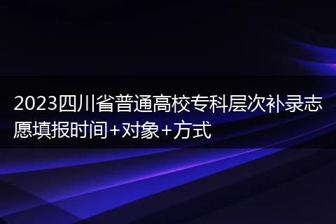 2023四川省普通高校?？茖哟窝a(bǔ)錄志愿填報(bào)時(shí)間+對(duì)象+方式