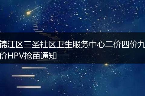 錦江區(qū)三圣社區(qū)衛(wèi)生服務中心二價四價九價HPV搶苗通知