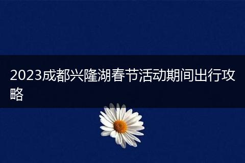 2023成都興隆湖春節(jié)活動期間出行攻略