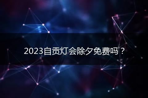 2023自貢燈會除夕免費嗎？