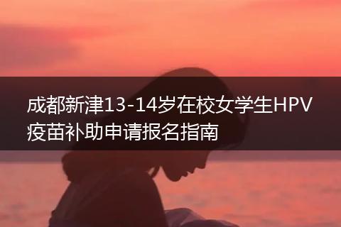 成都新津13-14歲在校女學生HPV疫苗補助申請報名指南