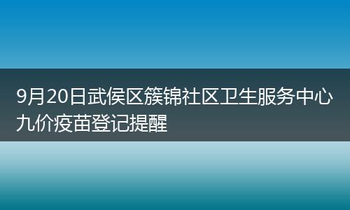 9月20日武侯區(qū)簇錦社區(qū)衛(wèi)生服務(wù)中心九價(jià)疫苗登記提醒