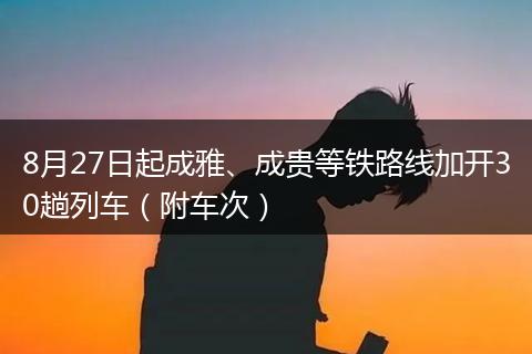 8月27日起成雅、成貴等鐵路線加開30趟列車（附車次）